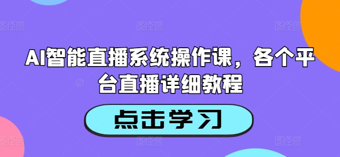 AI智能直播系统操作课,各个平台直播详细教程-则成副业项目资源站