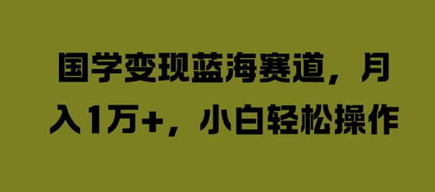 国学变现蓝海赛道,月入1W+,小白轻松操作【揭秘】-则成副业项目资源站