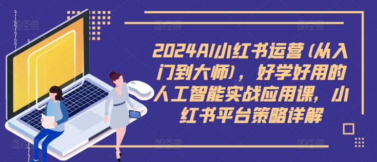 2024AI小红书运营(从入门到大师),好学好用的人工智能实战应用课,小红书平台策略详解-则成副业项目资源站