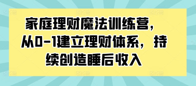 家庭理财魔法训练营,从0-1建立理财体系,持续创造睡后收入-则成副业项目资源站