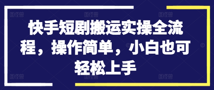 快手短剧搬运实操全流程，操作简单，小白也可轻松上手-则成副业项目资源站