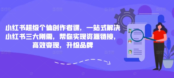 小红书超级个体创作者课,一站式解决小红书三大刚需,帮你实现资源链接,高效变现,升级品牌-则成副业项目资源站