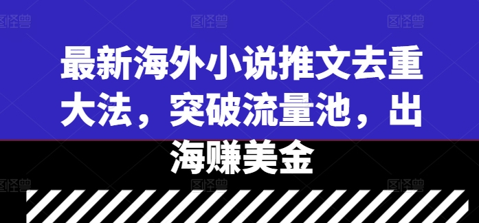 最新海外小说推文去重大法，突破流量池，出海赚美金-则成副业项目资源站