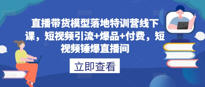 直播带货模型落地特训营线下课,短视频引流+爆品+付费,短视频锤爆直播间-则成副业项目资源站