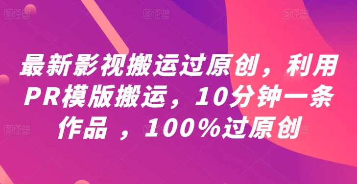 最新影视搬运过原创，利用PR模版搬运，10分钟一条作品 ，100%过原创【教程+PR模板】-则成副业项目资源站