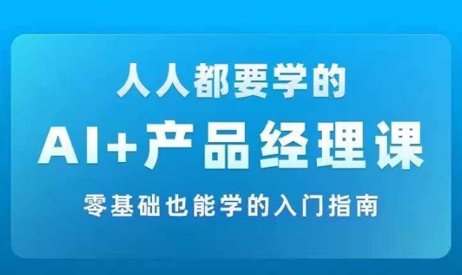 AI +产品经理实战项目必修课,从零到一教你学ai,零基础也能学的入门指南-则成副业项目资源站
