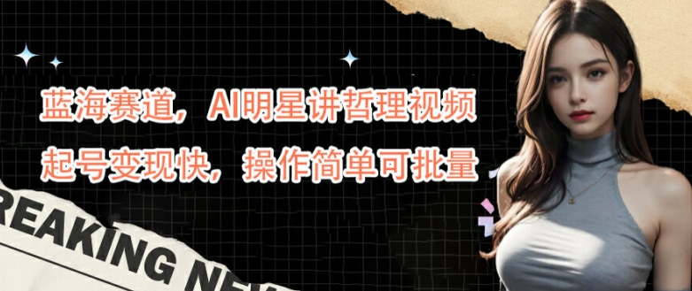 蓝海赛道，AI明星讲哲理视频，起号变现快，操作简单可批量【揭秘】-则成副业项目资源站