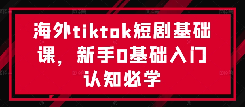 海外tiktok短剧基础课,新手0基础入门认知必学-则成副业项目资源站
