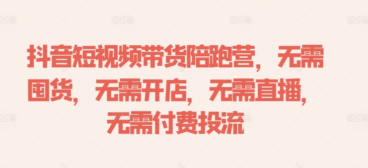 抖音短视频带货陪跑营,无需囤货、无需开店、无需直播,无需付费投流-则成副业项目资源站