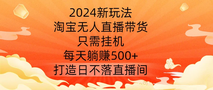 2024新玩法,淘宝无人直播带货,只需挂机,每天躺赚500+ 打造日不落直播间【揭秘】-则成副业项目资源站