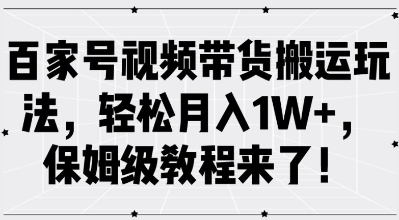 百家号视频带货搬运玩法,轻松月入1W+,保姆级教程来了【揭秘】-则成副业项目资源站