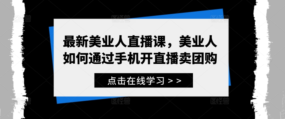 最新美业人直播课，美业人如何通过手机开直播卖团购-则成副业项目资源站