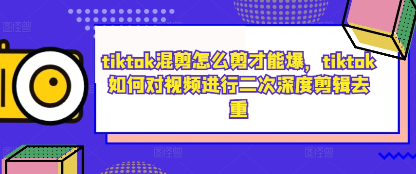 tiktok混剪怎么剪才能爆，tiktok如何对视频进行二次深度剪辑去重-则成副业项目资源站