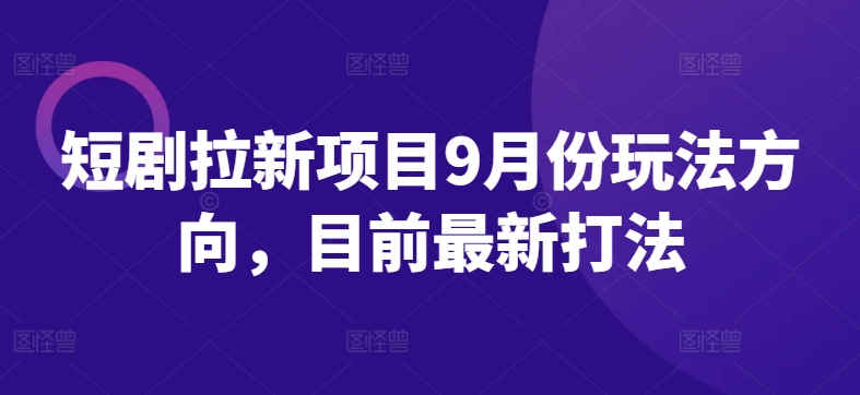 短剧拉新项目9月份玩法方向，目前最新打法-则成副业项目资源站