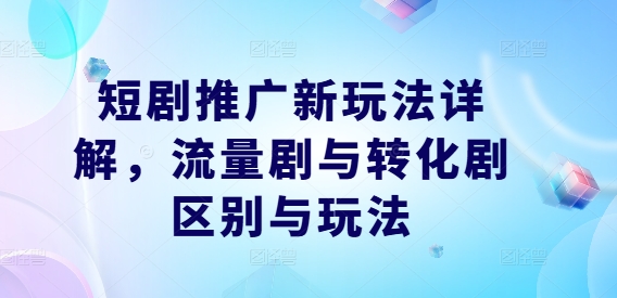 短剧推广新玩法详解，流量剧与转化剧区别与玩法-则成副业项目资源站