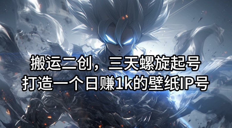 搬运二创,三天螺旋起号,打造一个日赚1k的壁纸IP号【揭秘】-则成副业项目资源站