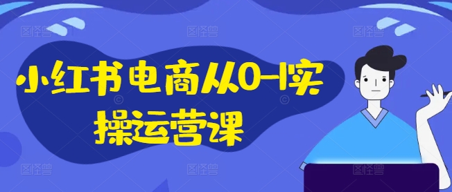 小红书电商从0-1实操运营课,小红书手机实操小红书/IP和私域课/小红书电商电脑实操板块等-则成副业项目资源站