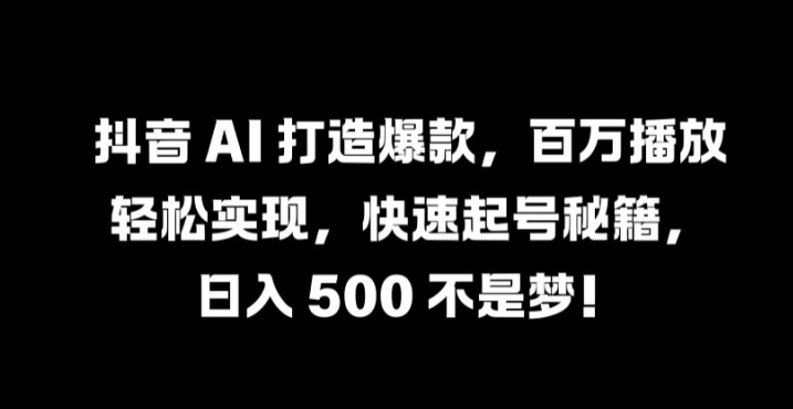 抖音 AI 打造爆款,百万播放轻松实现,快速起号秘籍【揭秘】-则成副业项目资源站