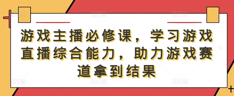 游戏主播必修课,学习游戏直播综合能力,助力游戏赛道拿到结果-则成副业项目资源站