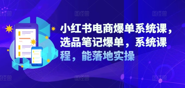 小红书电商爆单系统课,选品笔记爆单,系统课程,能落地实操-则成副业项目资源站