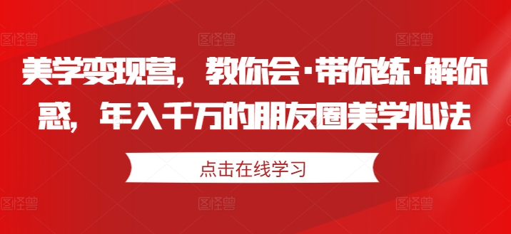 美学变现营,教你会·带你练·解你惑,年入千万的朋友圈美学心法-则成副业项目资源站