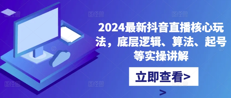 2024最新抖音直播核心玩法,底层逻辑、算法、起号等实操讲解-则成副业项目资源站