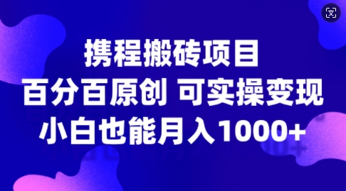 携程搬砖项目,百分百原创,可实操变现,新手小白月入1k+【揭秘】-则成副业项目资源站