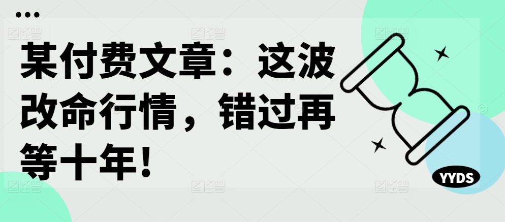 某付费文章：这波改命行情，错过再等十年!-则成副业项目资源站