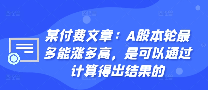 某付费文章:A股本轮最多能涨多高,是可以通过计算得出结果的-则成副业项目资源站