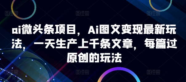 ai微头条项目,Ai图文变现最新玩法,一天生产上千条文章,每篇过原创的玩法-则成副业项目资源站