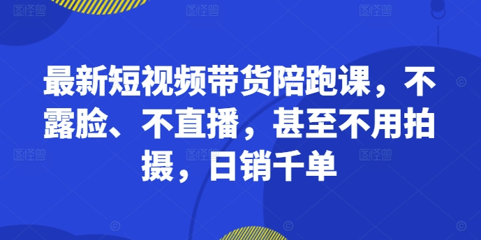 最新短视频带货陪跑课，不露脸、不直播，甚至不用拍摄，日销千单-则成副业项目资源站