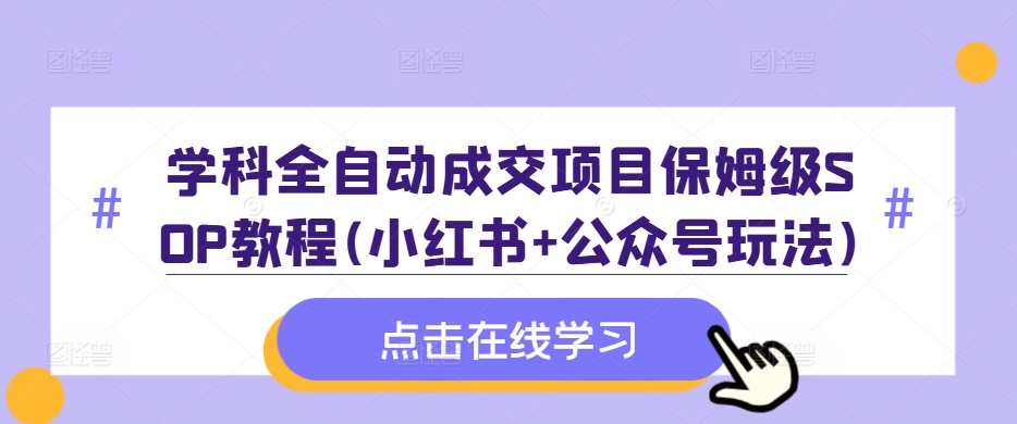 学科全自动成交项目保姆级SOP教程(小红书+公众号玩法)含资料-则成副业项目资源站