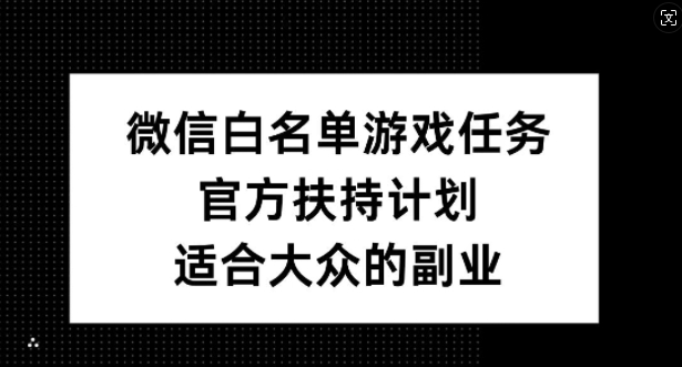 微信白名单游戏任务，官方扶持计划，适合大众的副业【揭秘】-则成副业项目资源站