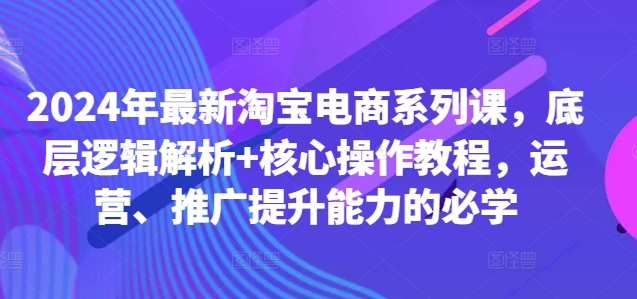 2024年最新淘宝电商系列课,底层逻辑解析+核心操作教程,运营、推广提升能力的必学-则成副业项目资源站