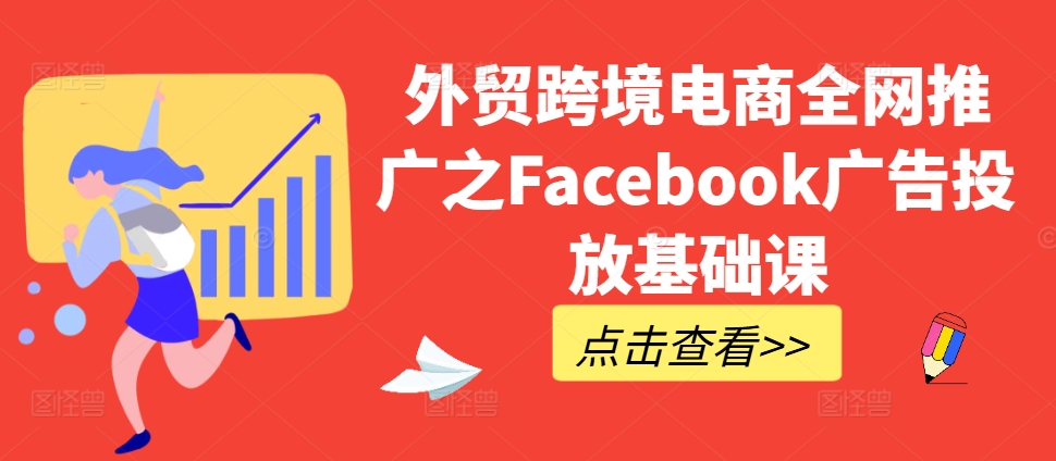 外贸跨境电商全网推广之Facebook广告投放基础课-则成副业项目资源站