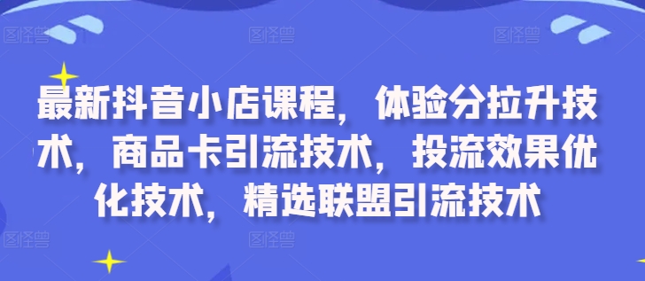 最新抖音小店课程，体验分拉升技术，商品卡引流技术，投流效果优化技术，精选联盟引流技术-则成副业项目资源站