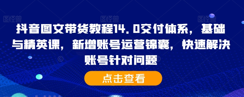 抖音图文带货教程14.0交付体系,基础与精英课,新增账号运营锦囊,快速解决账号针对问题-则成副业项目资源站