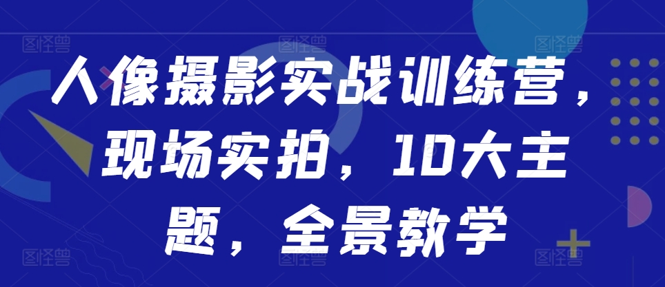 人像摄影实战训练营,现场实拍,10大主题,全景教学-则成副业项目资源站