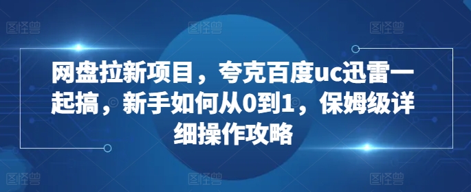 网盘拉新项目，夸克百度uc迅雷一起搞，新手如何从0到1，保姆级详细操作攻略-则成副业项目资源站