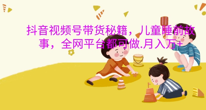 抖音视频号带货秘籍,儿童睡前故事,全网平台都可做,月入过W【揭秘】-则成副业项目资源站