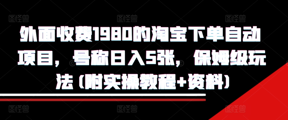 外面收费1980的淘宝下单自动项目,号称日入5张,保姆级玩法(附实操教程+资料)【揭秘】-则成副业项目资源站