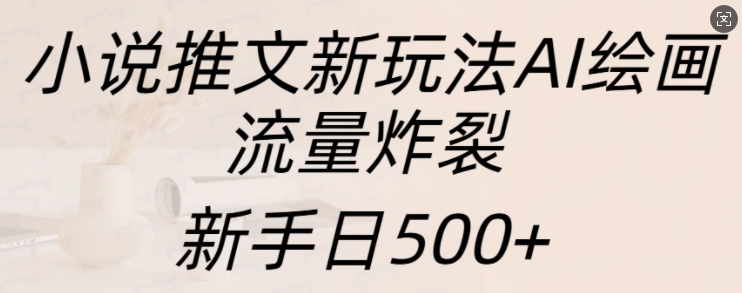 小说推文新玩法AI绘画，流量炸裂，新手日500+【揭秘】-则成副业项目资源站