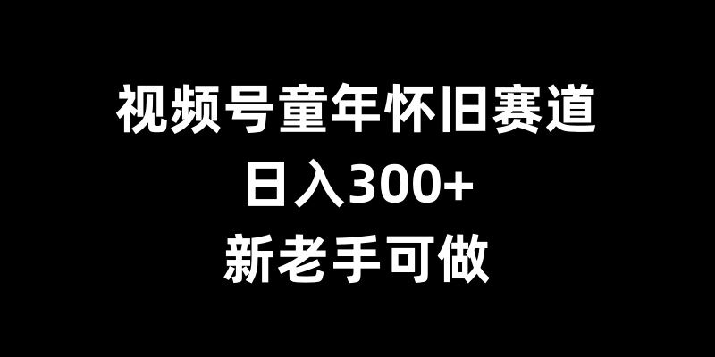 视频号童年怀旧赛道,日入300+,新老手可做【揭秘】-则成副业项目资源站