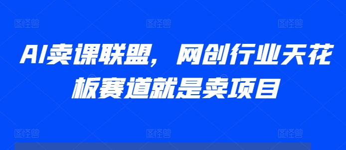 AI卖课联盟，网创行业天花板赛道就是卖项目-则成副业项目资源站