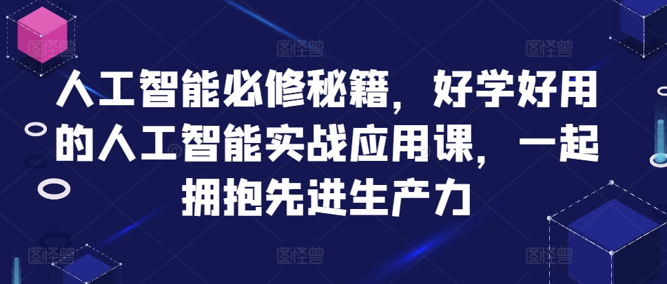人工智能必修秘籍，好学好用的人工智能实战应用课，一起拥抱先进生产力-则成副业项目资源站