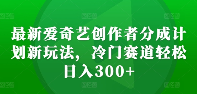 最新爱奇艺创作者分成计划新玩法,冷门赛道轻松日入300+【揭秘】-则成副业项目资源站