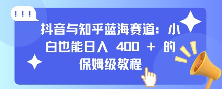 抖音与知乎蓝海赛道:小白也能日入 4张 的保姆级教程-则成副业项目资源站
