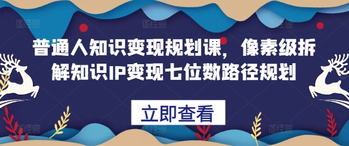 普通人知识变现规划课,像素级拆解知识IP变现七位数路径规划-则成副业项目资源站
