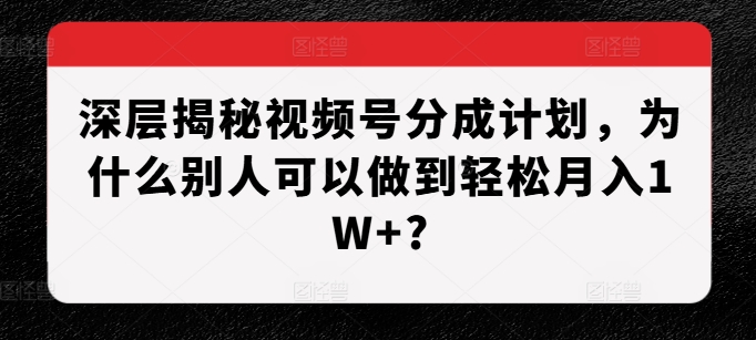 深层揭秘视频号分成计划，为什么别人可以做到轻松月入1W+?-则成副业项目资源站