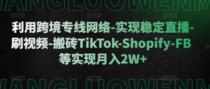 利用跨境专线网络-实现稳定直播-刷视频-搬砖TikTok-Shopify-FB等实现月入2W+【揭秘】-则成副业项目资源站